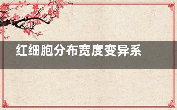 红细胞分布宽度变异系数偏低 ;红细胞分来自布宽度变异系数偏低360问答说明什么发病时间及原因
